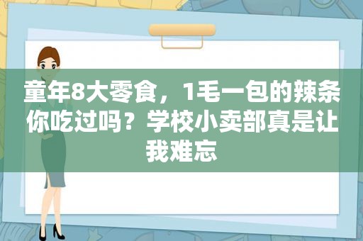 童年8大零食，1毛一包的辣条你吃过吗？学校小卖部真是让我难忘