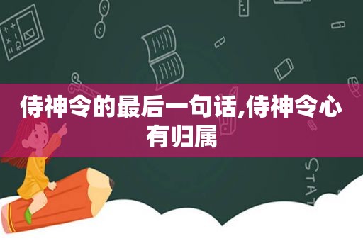 侍神令的最后一句话,侍神令心有归属