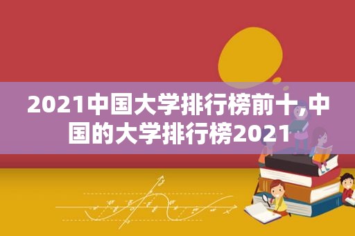 2021中国大学排行榜前十,中国的大学排行榜2021