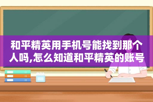 和平精英用手机号能找到那个人吗,怎么知道和平精英的账号