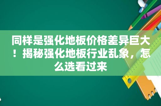 同样是强化地板价格差异巨大！揭秘强化地板行业乱象，怎么选看过来