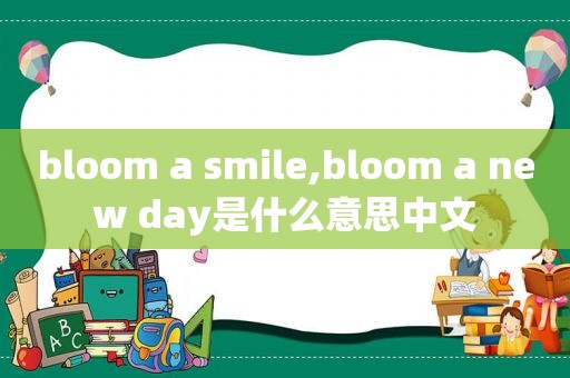 bloom a  *** ile,bloom a new day是什么意思中文