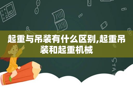 起重与吊装有什么区别,起重吊装和起重机械