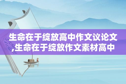 生命在于绽放高中作文议论文,生命在于绽放作文素材高中