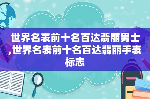 世界名表前十名百达翡丽男士,世界名表前十名百达翡丽手表标志