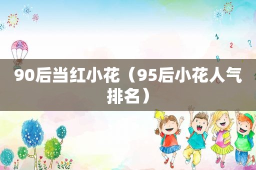 90后当红小花（95后小花人气排名）