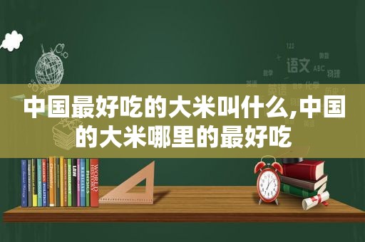 中国最好吃的大米叫什么,中国的大米哪里的最好吃