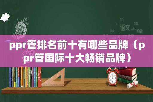 ppr管排名前十有哪些品牌（ppr管国际十大畅销品牌）