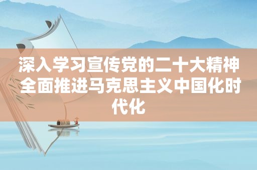 深入学习宣传党的二十大精神 全面推进马克思主义中国化时代化