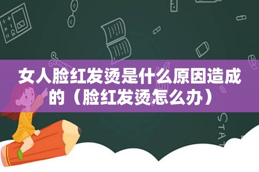 女人脸红发烫是什么原因造成的（脸红发烫怎么办）