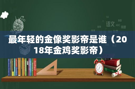 最年轻的金像奖影帝是谁（2018年金鸡奖影帝）