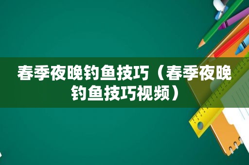 春季夜晚钓鱼技巧（春季夜晚钓鱼技巧视频）