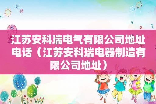 江苏安科瑞电气有限公司地址电话（江苏安科瑞电器制造有限公司地址）