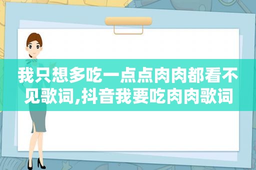 我只想多吃一点点肉肉都看不见歌词,抖音我要吃肉肉歌词