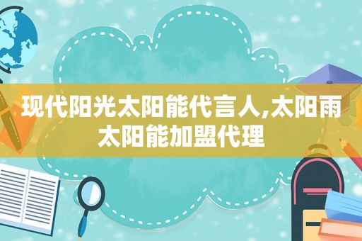 现代阳光太阳能代言人,太阳雨太阳能加盟代理