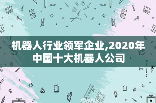 机器人行业领军企业,2020年中国十大机器人公司