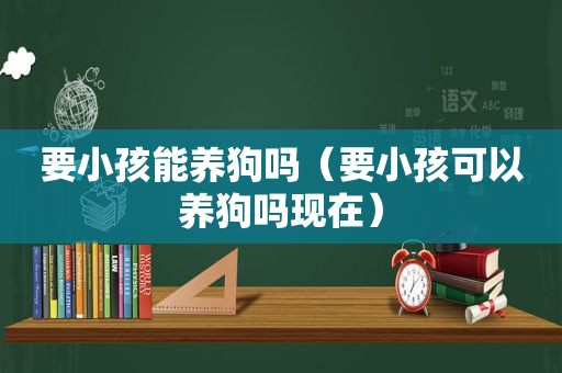 要小孩能养狗吗（要小孩可以养狗吗现在）