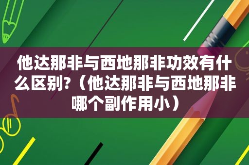 他达那非与西地那非功效有什么区别?（他达那非与西地那非哪个副作用小）