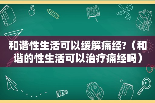 和谐性生活可以缓解痛经?（和谐的性生活可以治疗痛经吗）