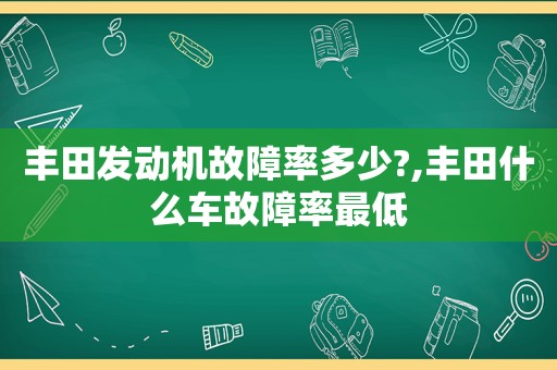 丰田发动机故障率多少?,丰田什么车故障率最低