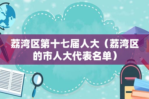 荔湾区第十七届人大（荔湾区的市人大代表名单）