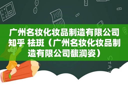 广州名妆化妆品制造有限公司知乎 祛斑（广州名妆化妆品制造有限公司馥润姿）