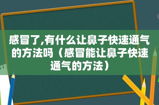 感冒了,有什么让鼻子快速通气的方法吗（感冒能让鼻子快速通气的方法）