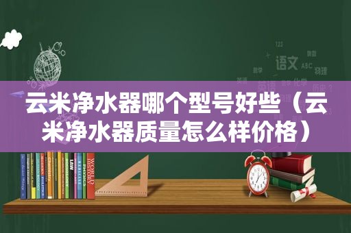 云米净水器哪个型号好些（云米净水器质量怎么样价格）