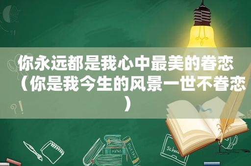 你永远都是我心中最美的眷恋（你是我今生的风景一世不眷恋）