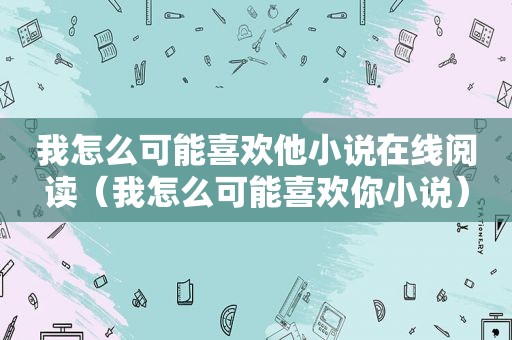 我怎么可能喜欢他小说在线阅读（我怎么可能喜欢你小说）