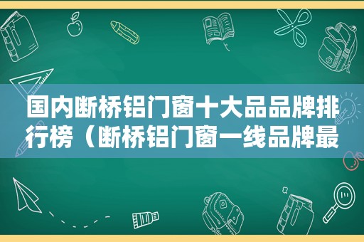 国内断桥铝门窗十大品品牌排行榜（断桥铝门窗一线品牌最好）