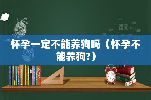 怀孕一定不能养狗吗（怀孕不能养狗?）