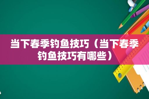 当下春季钓鱼技巧（当下春季钓鱼技巧有哪些）