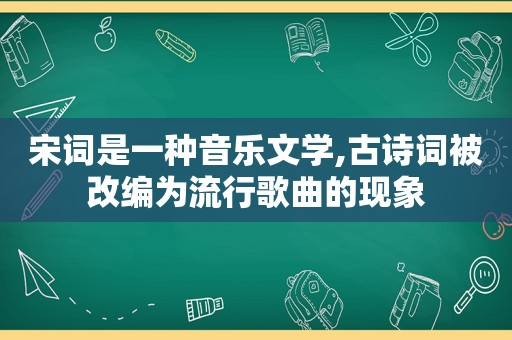 宋词是一种音乐文学,古诗词被改编为流行歌曲的现象