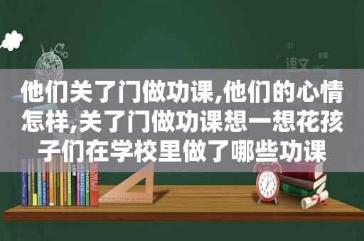 他们关了门做功课,他们的心情怎样,关了门做功课想一想花孩子们在学校里做了哪些功课