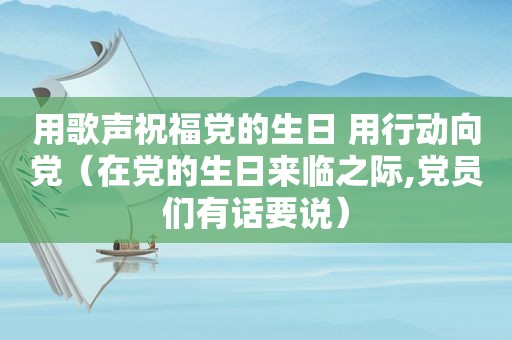 用歌声祝福党的生日 用行动向党（在党的生日来临之际,党员们有话要说）