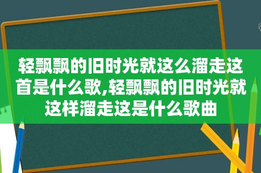 轻飘飘的旧时光就这么溜走这首是什么歌,轻飘飘的旧时光就这样溜走这是什么歌曲