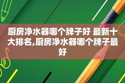 厨房净水器哪个牌子好 最新十大排名,厨房净水器哪个牌子最好