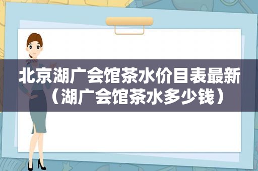 北京湖广会馆茶水价目表最新（湖广会馆茶水多少钱）