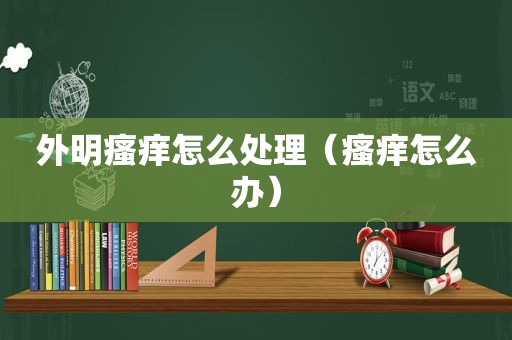 外明瘙痒怎么处理（瘙痒怎么办）