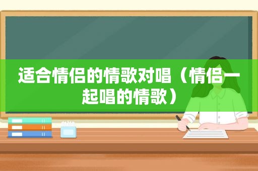 适合情侣的情歌对唱（情侣一起唱的情歌）