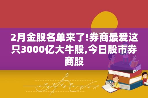 2月金股名单来了!券商最爱这只3000亿大牛股,今日股市券商股