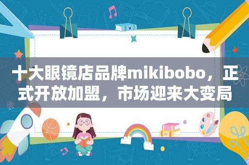 十大眼镜店品牌mikibobo，正式开放加盟，市场迎来大变局