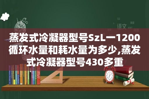 蒸发式冷凝器型号SzL一1200循环水量和耗水量为多少,蒸发式冷凝器型号430多重