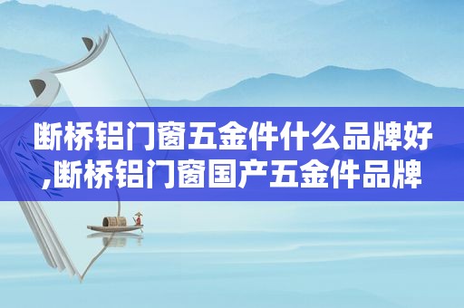 断桥铝门窗五金件什么品牌好,断桥铝门窗国产五金件品牌