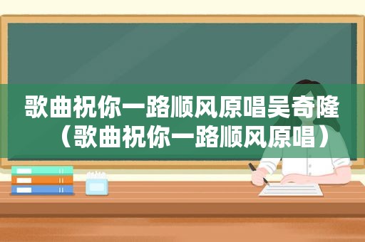 歌曲祝你一路顺风原唱吴奇隆（歌曲祝你一路顺风原唱）