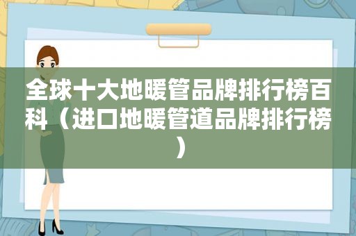 全球十大地暖管品牌排行榜百科（进口地暖管道品牌排行榜）