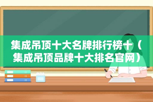 集成吊顶十大名牌排行榜十（集成吊顶品牌十大排名官网）