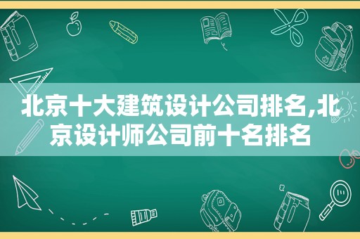 北京十大建筑设计公司排名,北京设计师公司前十名排名