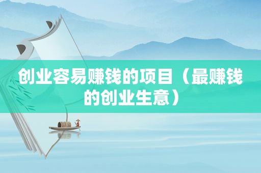 创业容易赚钱的项目（最赚钱的创业生意）